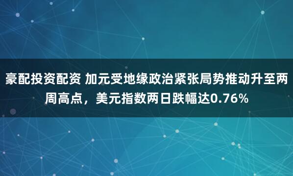 豪配投资配资 加元受地缘政治紧张局势推动升至两周高点，美元指数两日跌幅达0.76%
