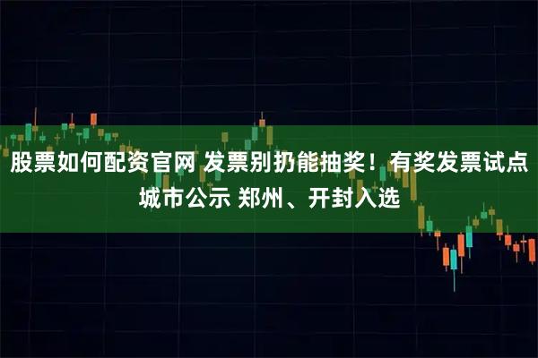 股票如何配资官网 发票别扔能抽奖！有奖发票试点城市公示 郑州、开封入选