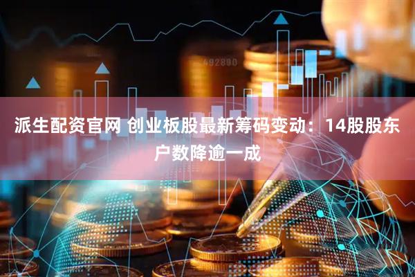 派生配资官网 创业板股最新筹码变动：14股股东户数降逾一成