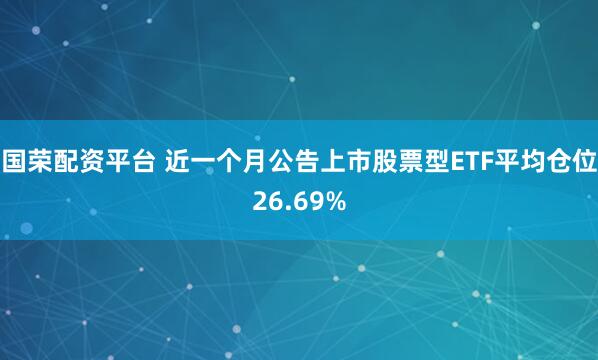 国荣配资平台 近一个月公告上市股票型ETF平均仓位26.69%