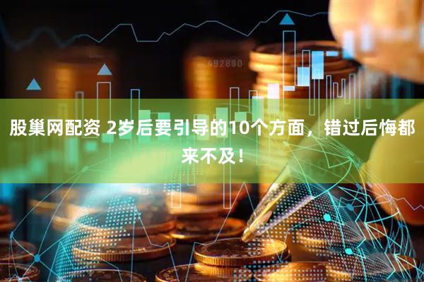 股巢网配资 2岁后要引导的10个方面，错过后悔都来不及！