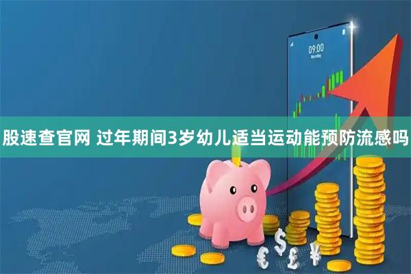 股速查官网 过年期间3岁幼儿适当运动能预防流感吗