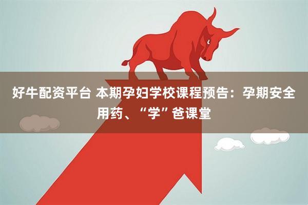 好牛配资平台 本期孕妇学校课程预告：孕期安全用药、“学”爸课堂