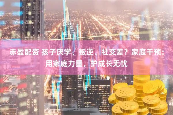 赤盈配资 孩子厌学、叛逆、社交差？家庭干预：用家庭力量，护成长无忧