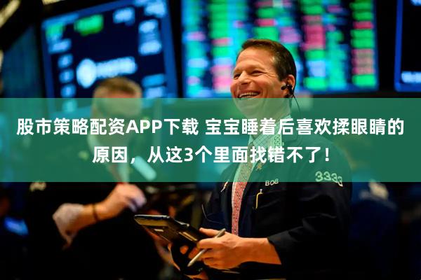 股市策略配资APP下载 宝宝睡着后喜欢揉眼睛的原因，从这3个里面找错不了！