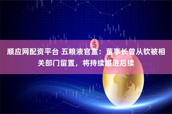 顺应网配资平台 五粮液官宣：董事长曾从钦被相关部门留置，将持续跟进后续