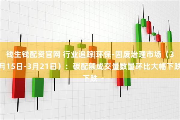 钱生钱配资官网 行业追踪|环保-固废治理市场（3月15日-3月21日）：碳配额成交量数量环比大幅下跌