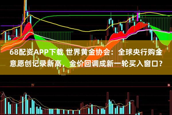 68配资APP下载 世界黄金协会：全球央行购金意愿创记录新高，金价回调成新一轮买入窗口？