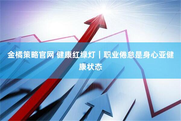 金橘策略官网 健康红绿灯｜职业倦怠是身心亚健康状态