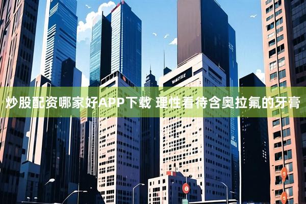 炒股配资哪家好APP下载 理性看待含奥拉氟的牙膏