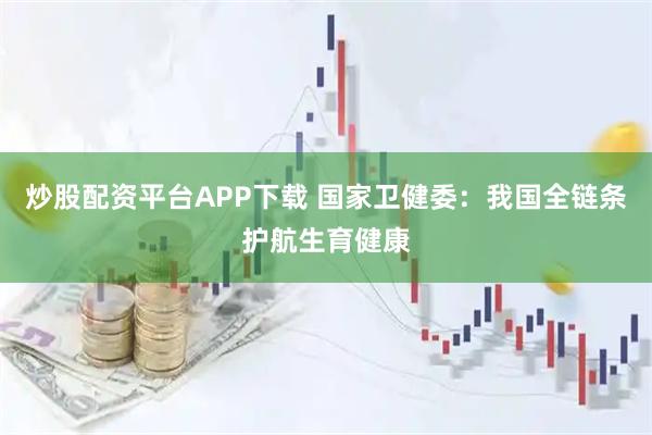 炒股配资平台APP下载 国家卫健委：我国全链条护航生育健康