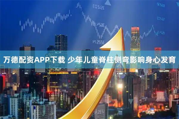 万德配资APP下载 少年儿童脊柱侧弯影响身心发育