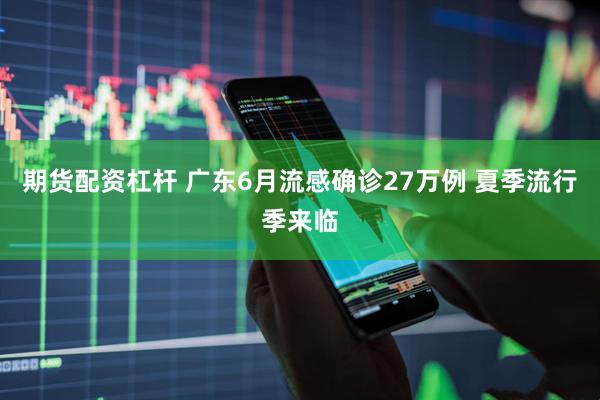 期货配资杠杆 广东6月流感确诊27万例 夏季流行季来临