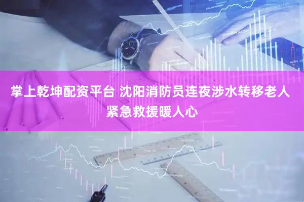 掌上乾坤配资平台 沈阳消防员连夜涉水转移老人 紧急救援暖人心